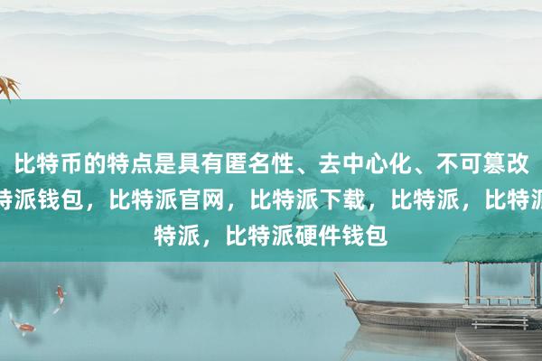 比特币的特点是具有匿名性、去中心化、不可篡改的特性比特派钱包，比特派官网，比特派下载，比特派，比特派硬件钱包