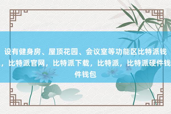 设有健身房、屋顶花园、会议室等功能区比特派钱包，比特派官网，比特派下载，比特派，比特派硬件钱包