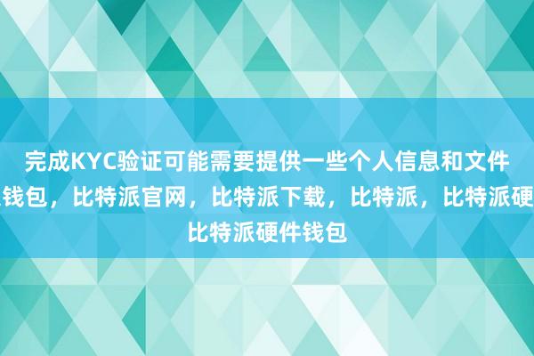 完成KYC验证可能需要提供一些个人信息和文件比特派钱包，比特派官网，比特派下载，比特派，比特派硬件钱包