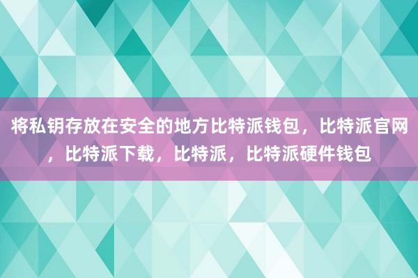 将私钥存放在安全的地方比特派钱包，比特派官网，比特派下载，比特派，比特派硬件钱包