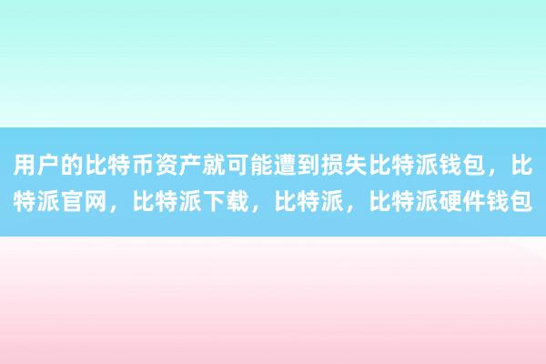 用户的比特币资产就可能遭到损失比特派钱包，比特派官网，比特派下载，比特派，比特派硬件钱包