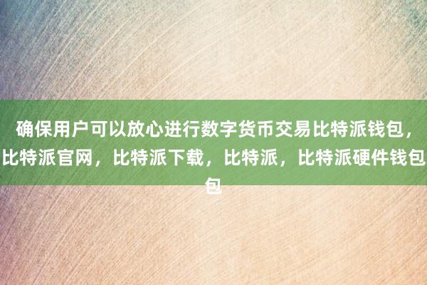 确保用户可以放心进行数字货币交易比特派钱包，比特派官网，比特派下载，比特派，比特派硬件钱包