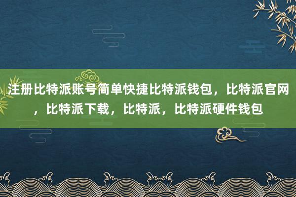 注册比特派账号简单快捷比特派钱包，比特派官网，比特派下载，比特派，比特派硬件钱包