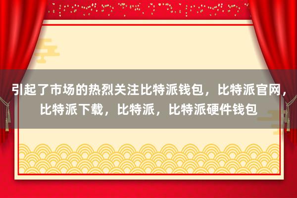 引起了市场的热烈关注比特派钱包，比特派官网，比特派下载，比特派，比特派硬件钱包