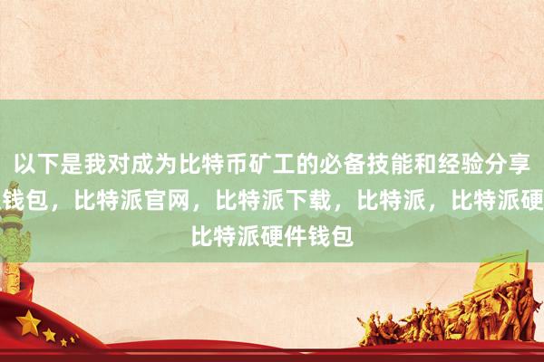 以下是我对成为比特币矿工的必备技能和经验分享比特派钱包，比特派官网，比特派下载，比特派，比特派硬件钱包