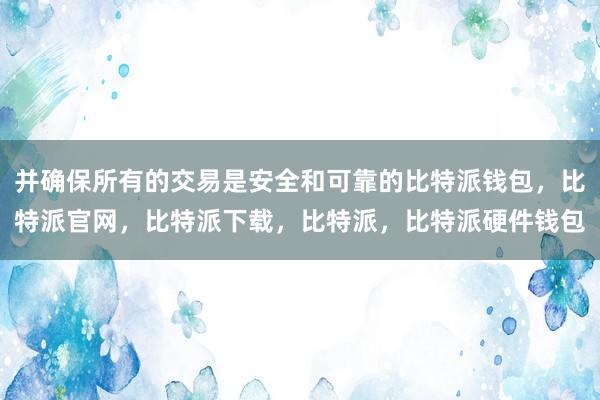 并确保所有的交易是安全和可靠的比特派钱包，比特派官网，比特派下载，比特派，比特派硬件钱包