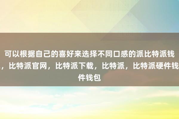 可以根据自己的喜好来选择不同口感的派比特派钱包，比特派官网，比特派下载，比特派，比特派硬件钱包