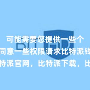 可能需要您提供一些个人信息或同意一些权限请求比特派钱包，比特派官网，比特派下载，比特派，比特派硬件钱包