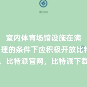 室内体育场馆设施在满足安全管理的条件下应积极开放比特派钱包，比特派官网，比特派下载，比特派，比特派硬件钱包