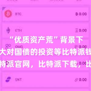 “优质资产荒”背景下投资者加大对国债的投资等比特派钱包，比特派官网，比特派下载，比特派，比特派硬件钱包