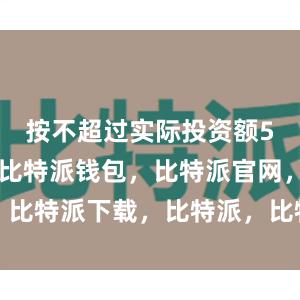 按不超过实际投资额5‰的标准比特派钱包，比特派官网，比特派下载，比特派，比特派硬件钱包