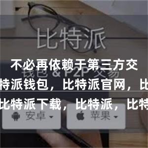 不必再依赖于第三方交易平台比特派钱包，比特派官网，比特派下载，比特派，比特派硬件钱包