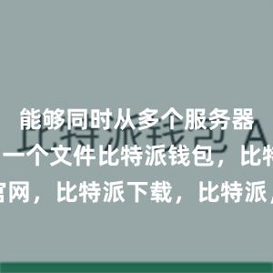 能够同时从多个服务器上下载同一个文件比特派钱包，比特派官网，比特派下载，比特派，比特派硬件钱包