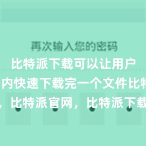 比特派下载可以让用户在短时间内快速下载完一个文件比特派钱包，比特派官网，比特派下载，比特派，比特派硬件钱包